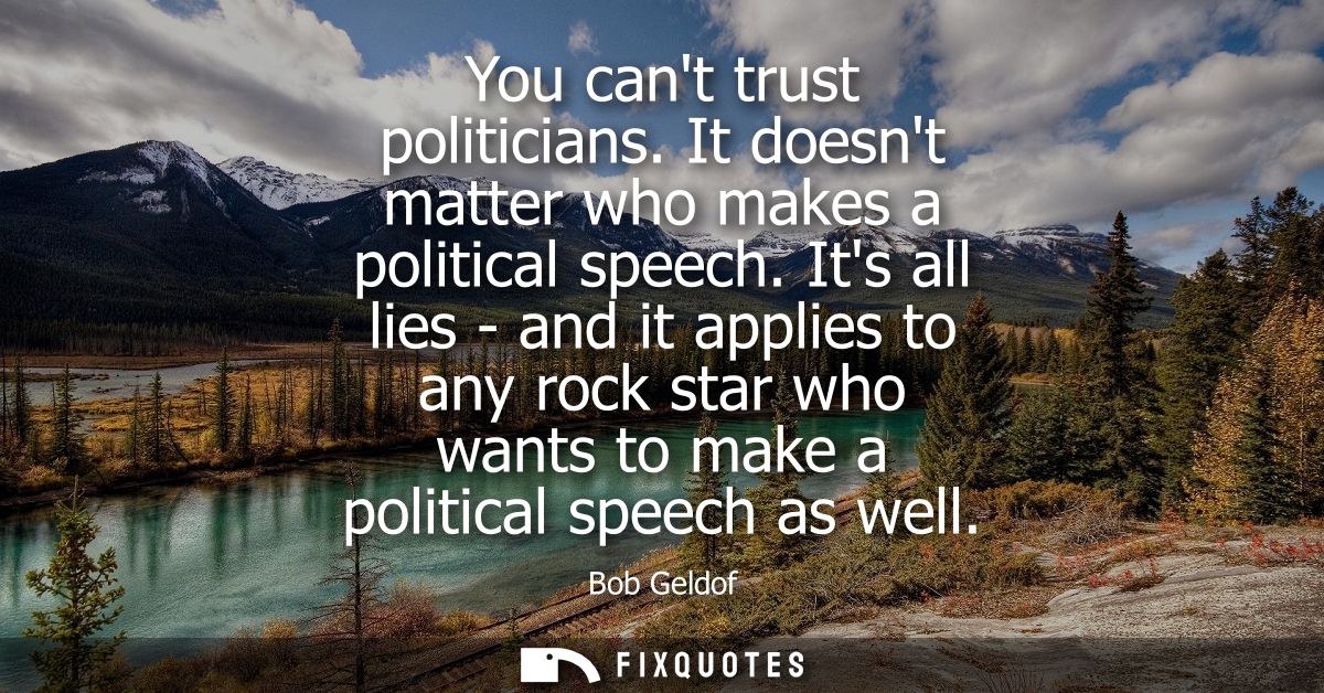You cant trust politicians. It doesnt matter who makes a political speech. Its all lies - and it applies to any rock sta