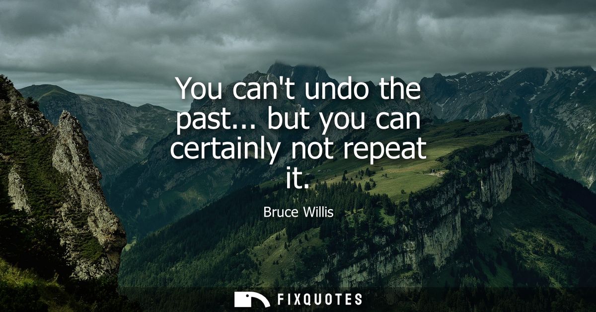 You cant undo the past... but you can certainly not repeat it