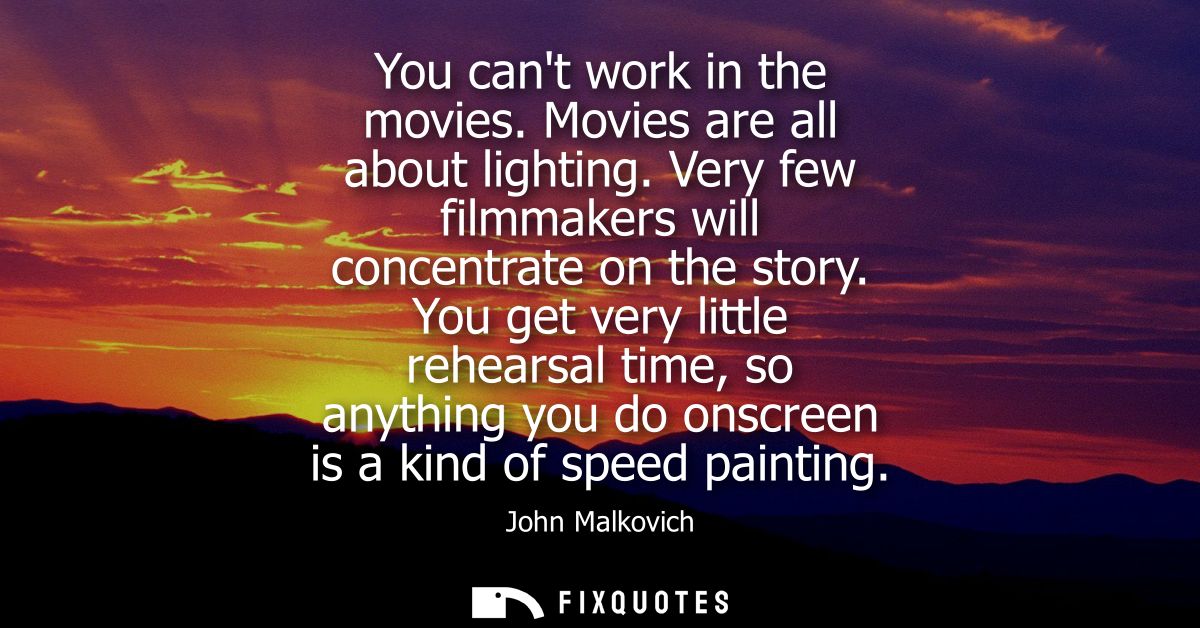 You cant work in the movies. Movies are all about lighting. Very few filmmakers will concentrate on the story.