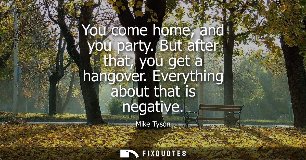 You come home, and you party. But after that, you get a hangover. Everything about that is negative