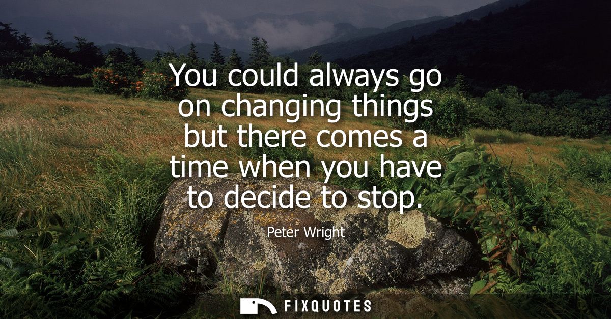 You could always go on changing things but there comes a time when you have to decide to stop