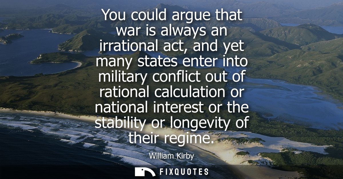 You could argue that war is always an irrational act, and yet many states enter into military conflict out of rational c