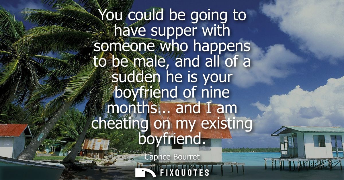 You could be going to have supper with someone who happens to be male, and all of a sudden he is your boyfriend of nine 