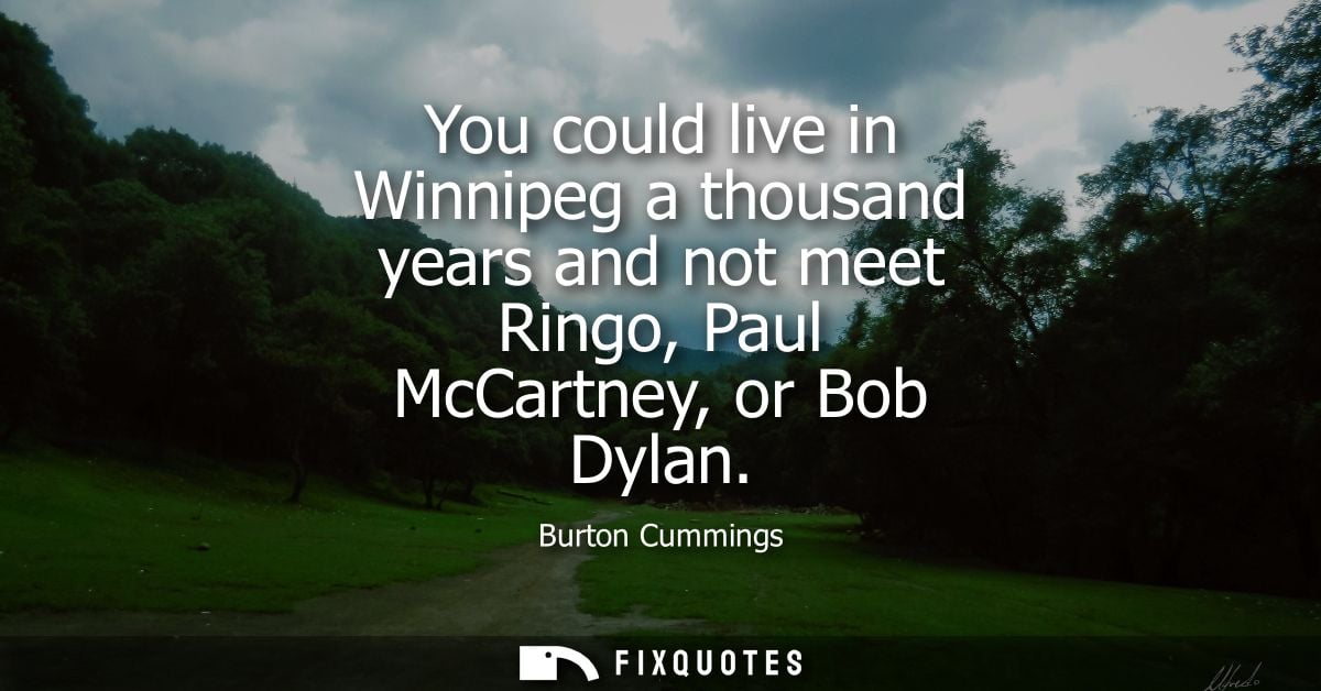 You could live in Winnipeg a thousand years and not meet Ringo, Paul McCartney, or Bob Dylan