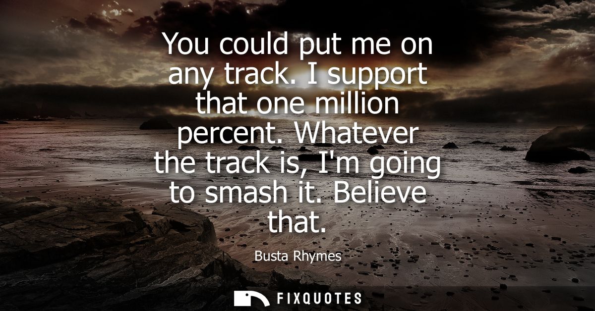 You could put me on any track. I support that one million percent. Whatever the track is, Im going to smash it. Believe 