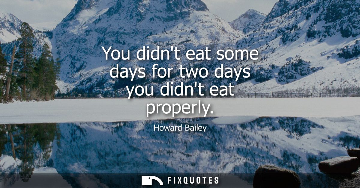 You didnt eat some days for two days you didnt eat properly