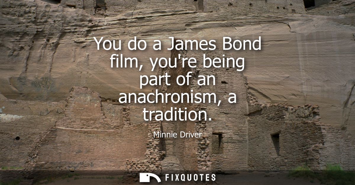 You do a James Bond film, youre being part of an anachronism, a tradition