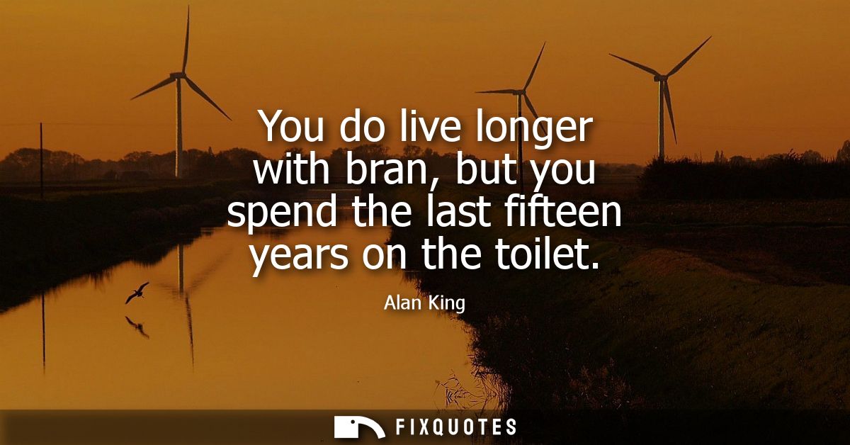 You do live longer with bran, but you spend the last fifteen years on the toilet