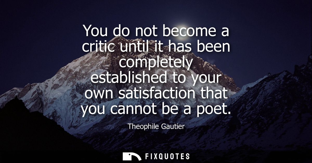 You do not become a critic until it has been completely established to your own satisfaction that you cannot be a poet