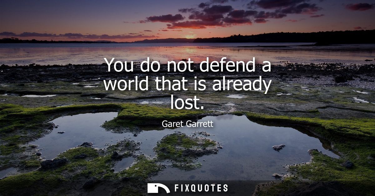 You do not defend a world that is already lost