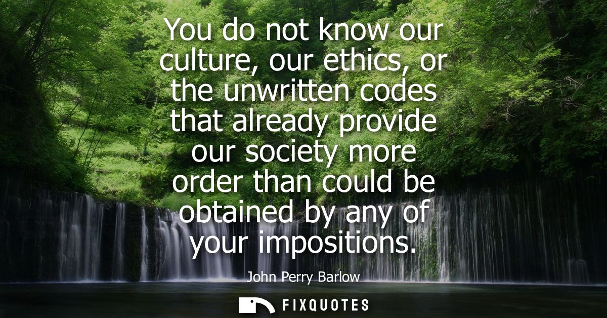 You do not know our culture, our ethics, or the unwritten codes that already provide our society more order than could b