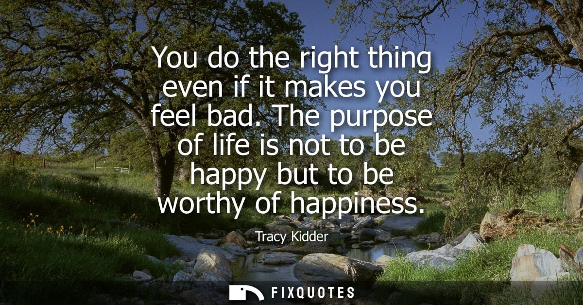 You do the right thing even if it makes you feel bad. The purpose of life is not to be happy but to be worthy of happine
