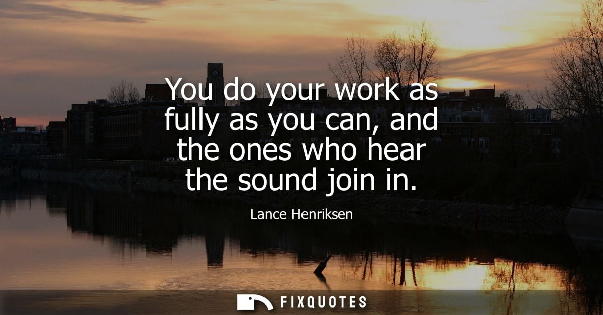 You do your work as fully as you can, and the ones who hear the sound join in