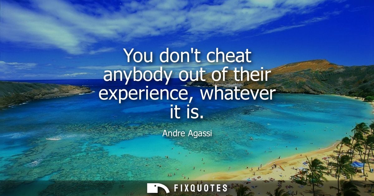 You dont cheat anybody out of their experience, whatever it is