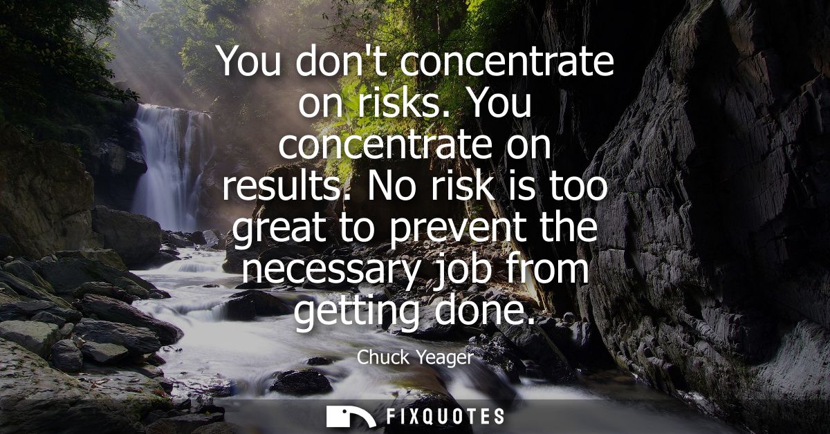 You dont concentrate on risks. You concentrate on results. No risk is too great to prevent the necessary job from gettin