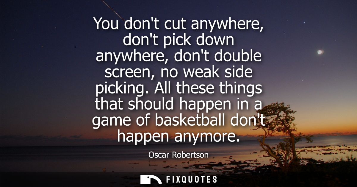 You dont cut anywhere, dont pick down anywhere, dont double screen, no weak side picking. All these things that should h