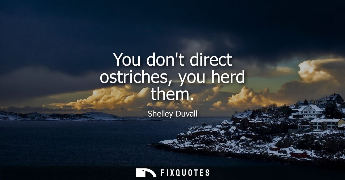 You dont direct ostriches, you herd them