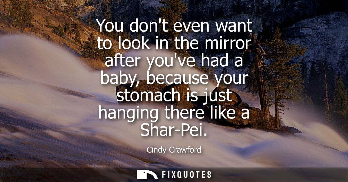 You dont even want to look in the mirror after youve had a baby, because your stomach is just hanging there like a Shar-