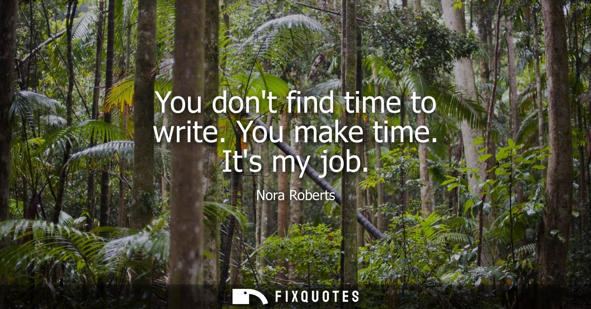 You dont find time to write. You make time. Its my job