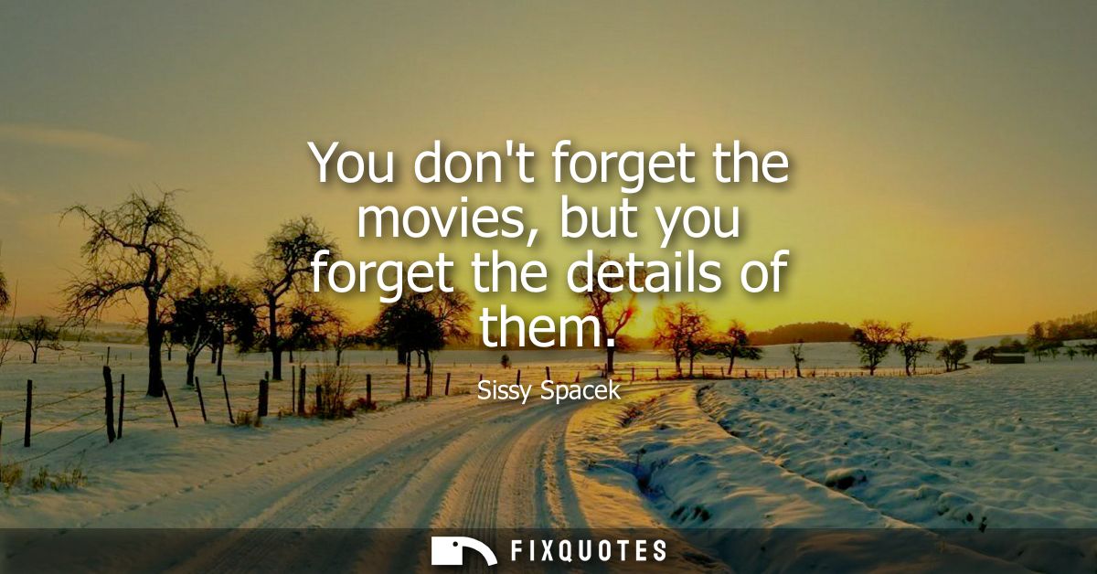 You dont forget the movies, but you forget the details of them