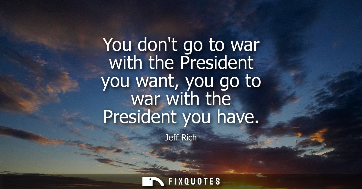 You dont go to war with the President you want, you go to war with the President you have