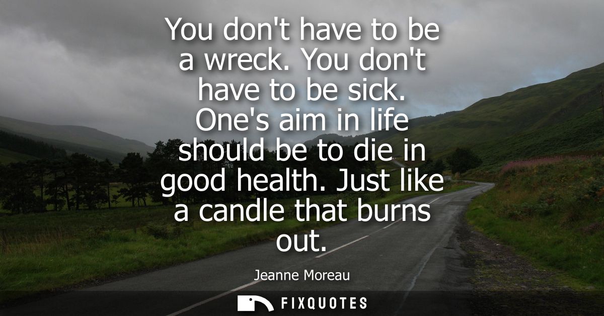 You dont have to be a wreck. You dont have to be sick. Ones aim in life should be to die in good health. Just like a can