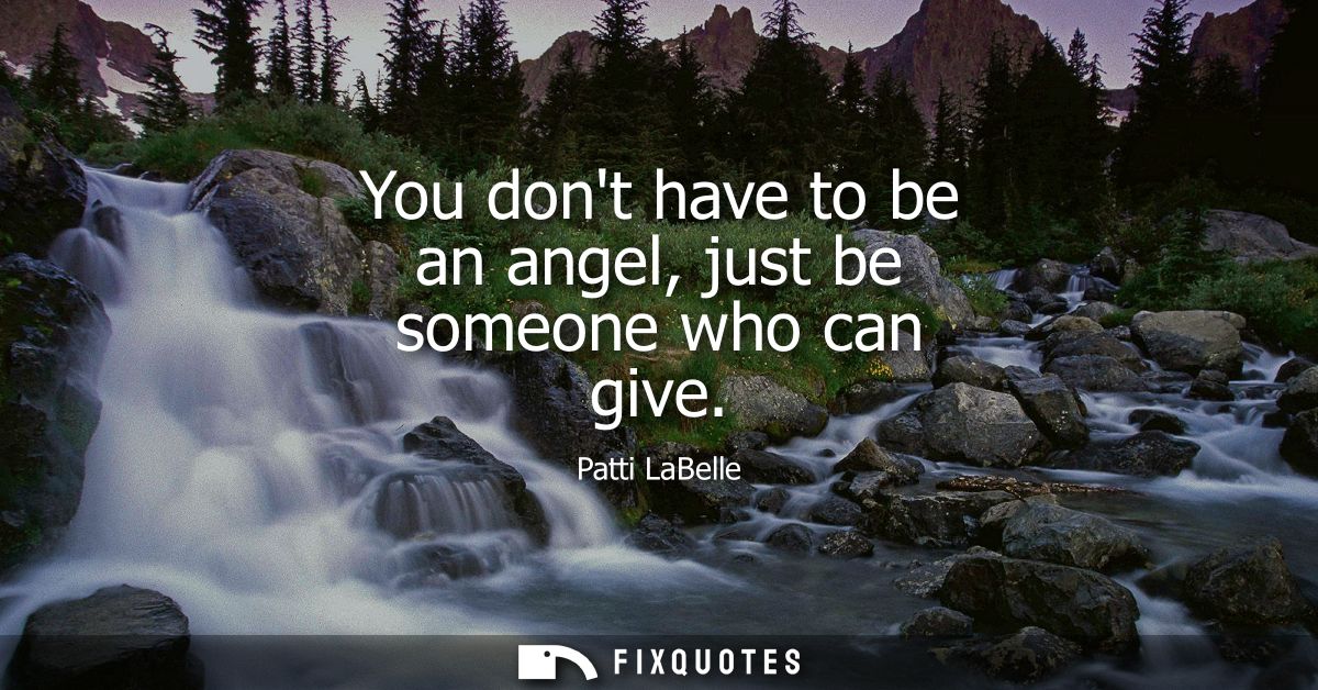 You dont have to be an angel, just be someone who can give