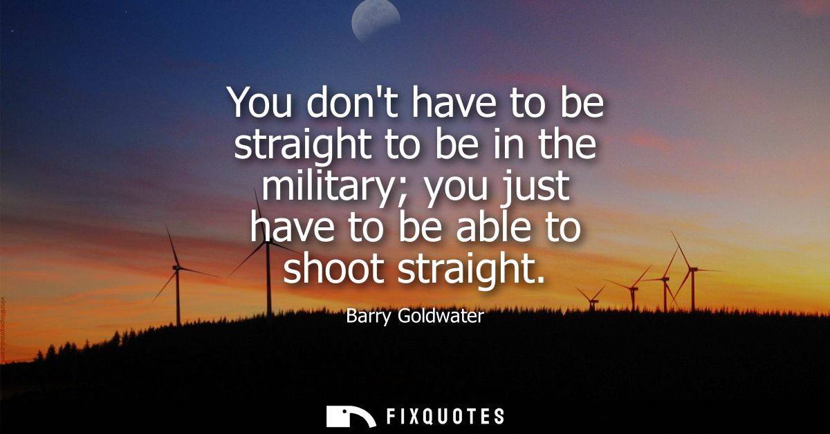 You dont have to be straight to be in the military you just have to be able to shoot straight