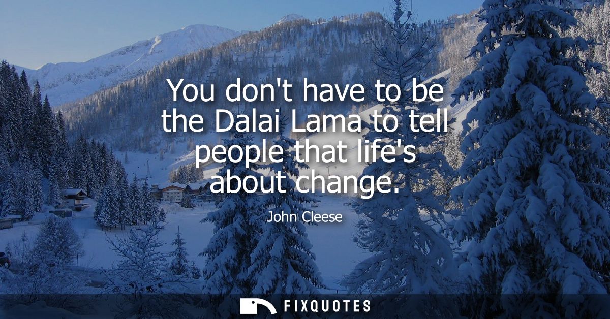 You dont have to be the Dalai Lama to tell people that lifes about change