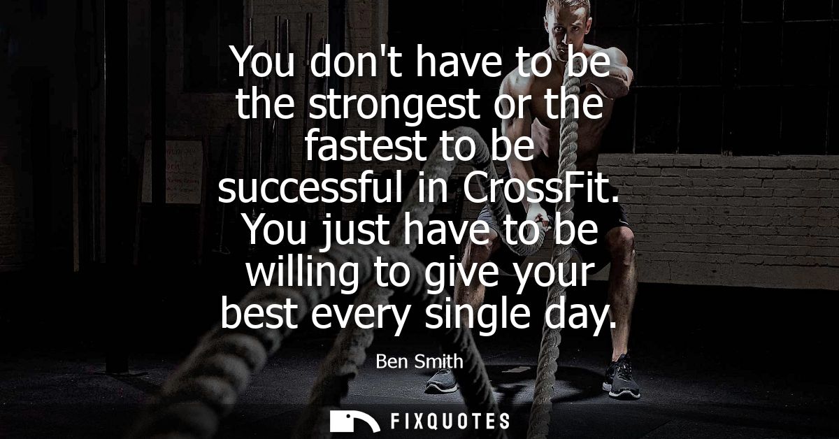 You dont have to be the strongest or the fastest to be successful in CrossFit. You just have to be willing to give your 