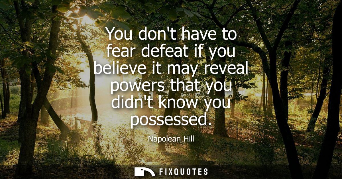 You dont have to fear defeat if you believe it may reveal powers that you didnt know you possessed