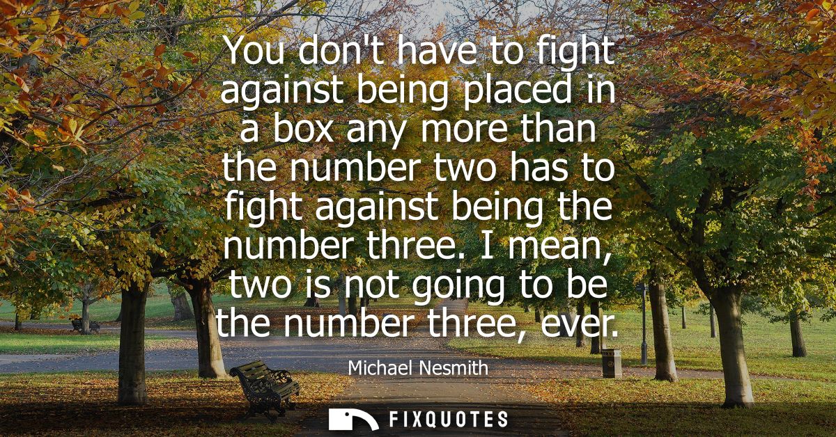 You dont have to fight against being placed in a box any more than the number two has to fight against being the number 