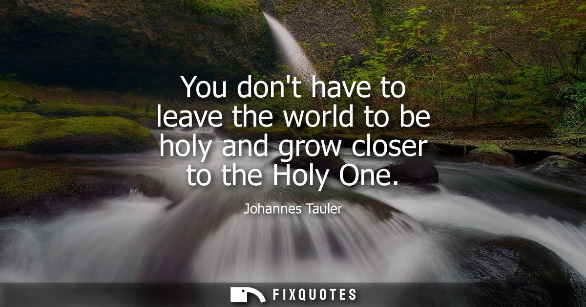 You dont have to leave the world to be holy and grow closer to the Holy One