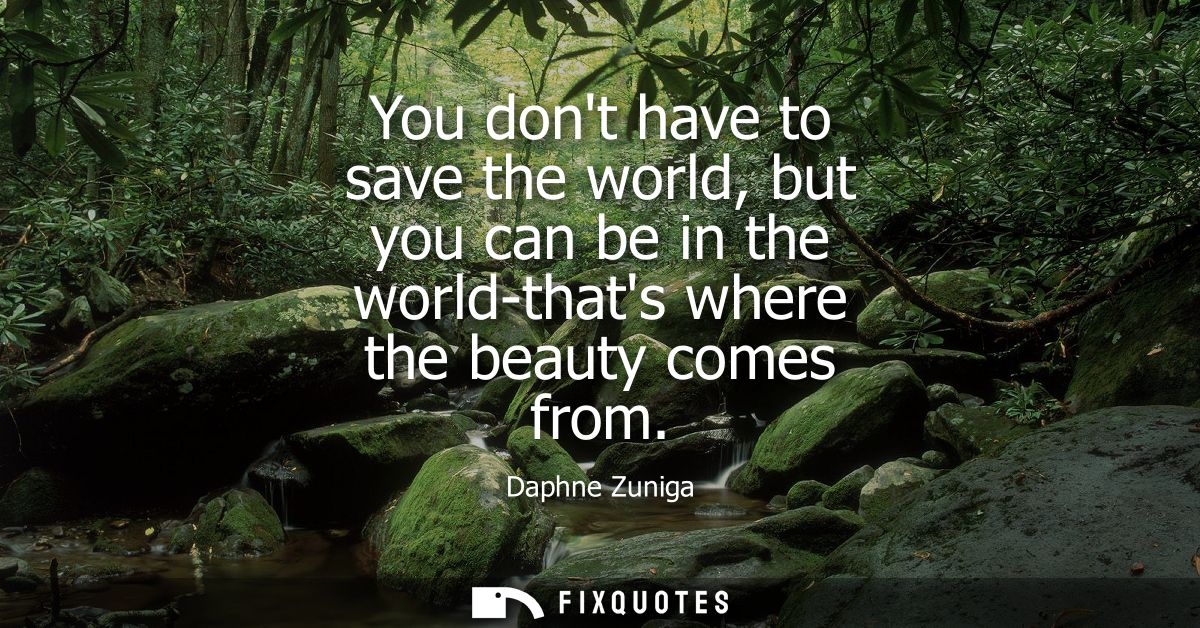 You dont have to save the world, but you can be in the world-thats where the beauty comes from