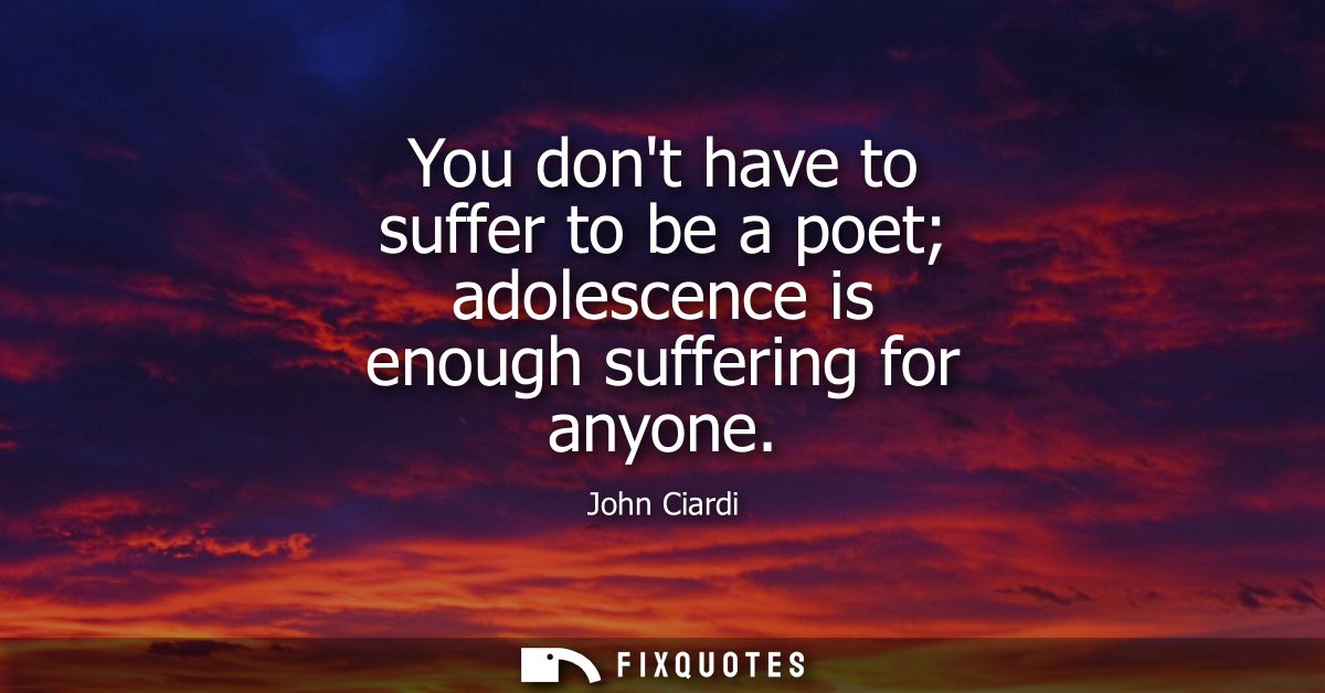 You dont have to suffer to be a poet adolescence is enough suffering for anyone - John Ciardi