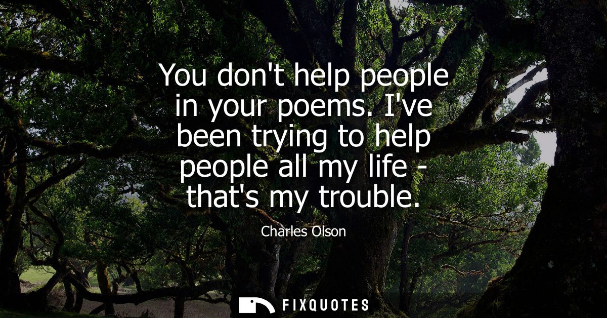 You dont help people in your poems. Ive been trying to help people all my life - thats my trouble