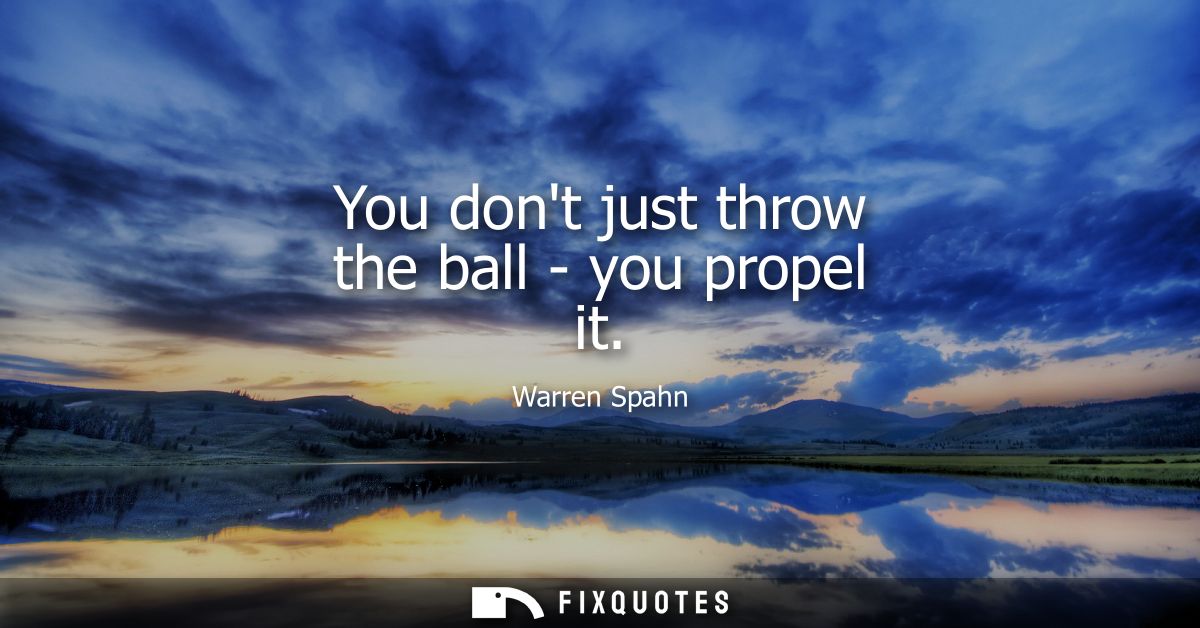 You dont just throw the ball - you propel it