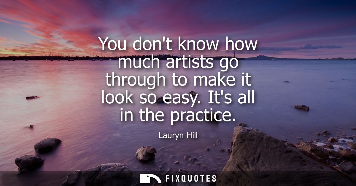 You dont know how much artists go through to make it look so easy. Its all in the practice