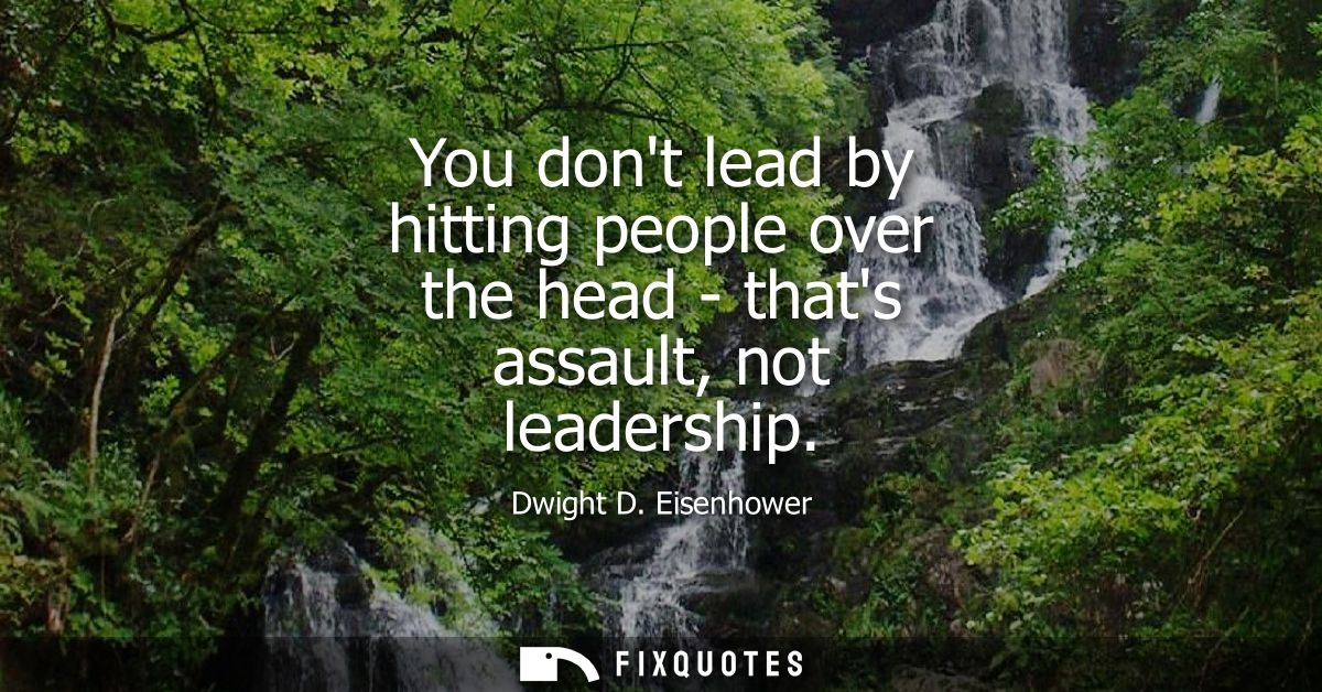 You dont lead by hitting people over the head - thats assault, not leadership