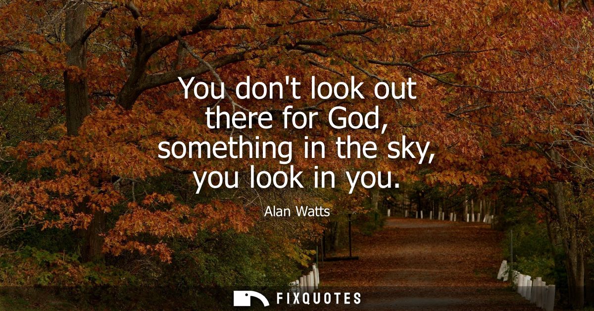 You dont look out there for God, something in the sky, you look in you