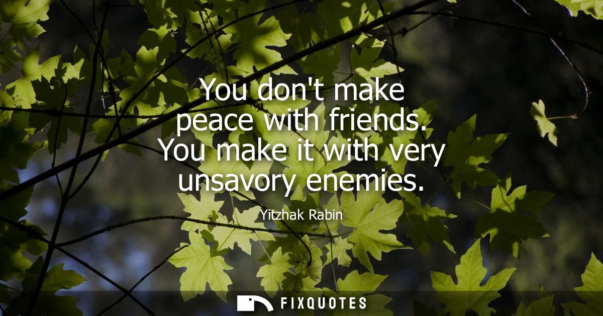 You dont make peace with friends. You make it with very unsavory enemies