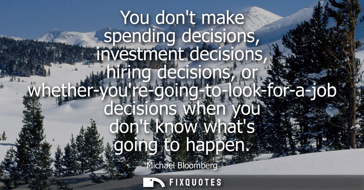 You dont make spending decisions, investment decisions, hiring decisions, or whether-youre-going-to-look-for-a-job decis