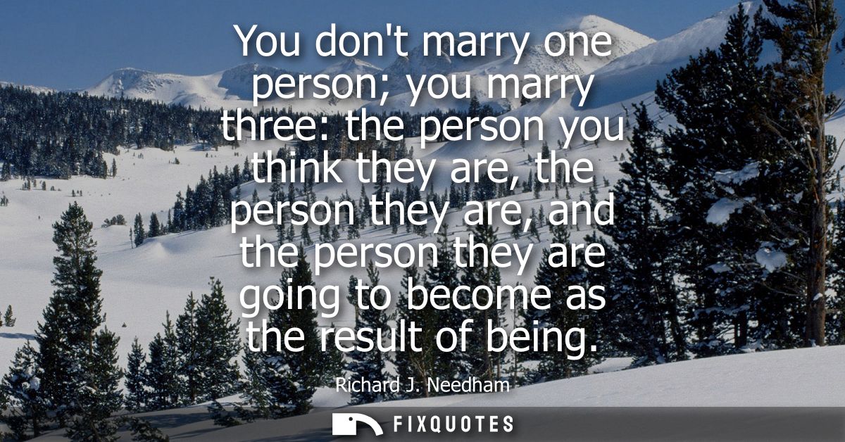 You dont marry one person you marry three: the person you think they are, the person they are, and the person they are g