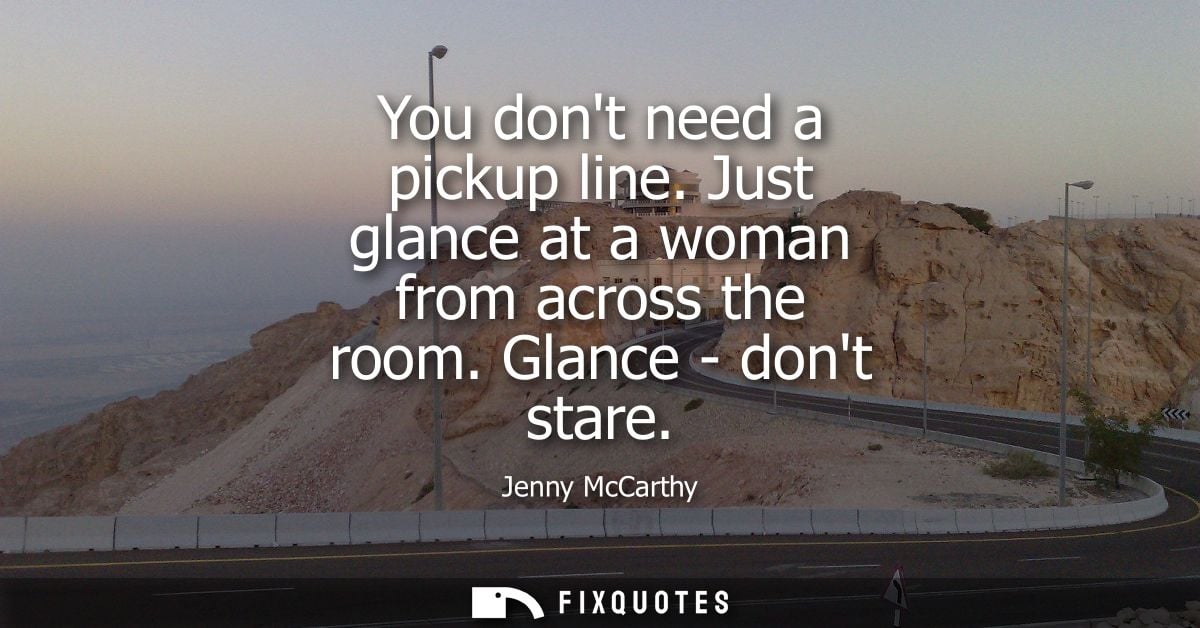 You dont need a pickup line. Just glance at a woman from across the room. Glance - dont stare