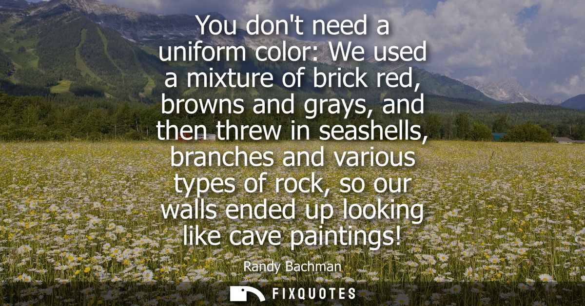 You dont need a uniform color: We used a mixture of brick red, browns and grays, and then threw in seashells, branches a