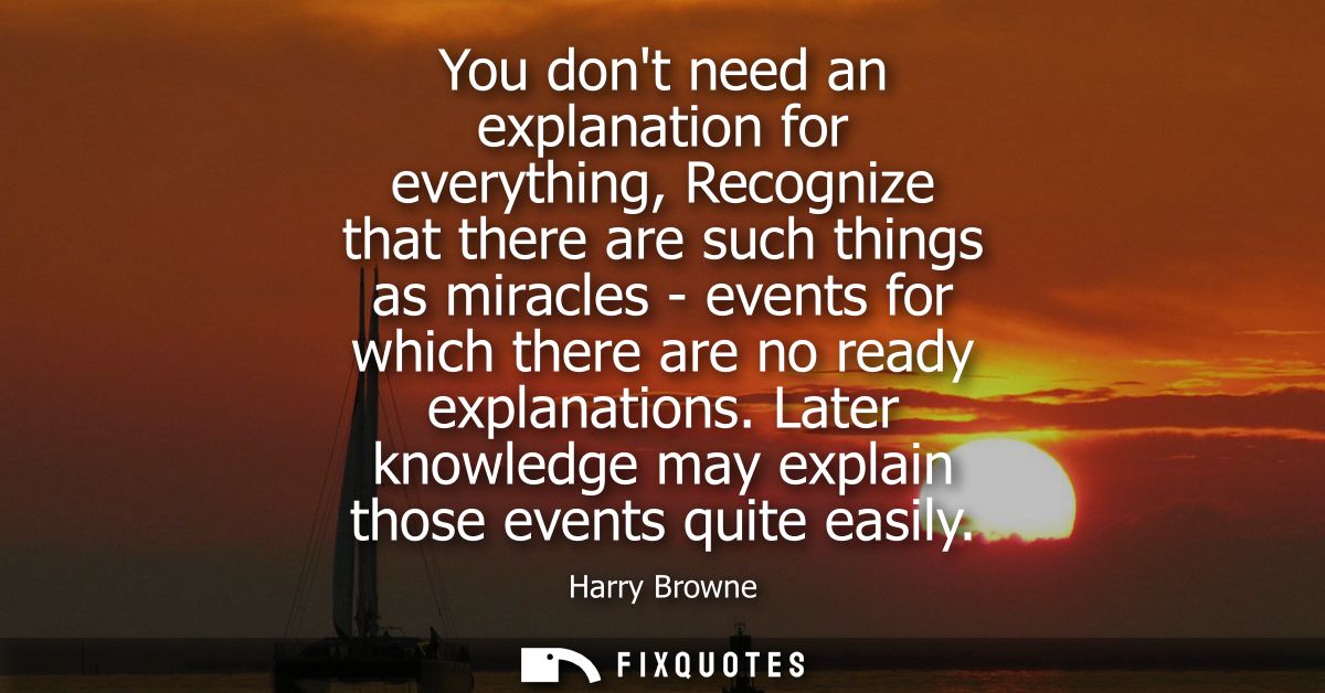 You dont need an explanation for everything, Recognize that there are such things as miracles - events for which there a