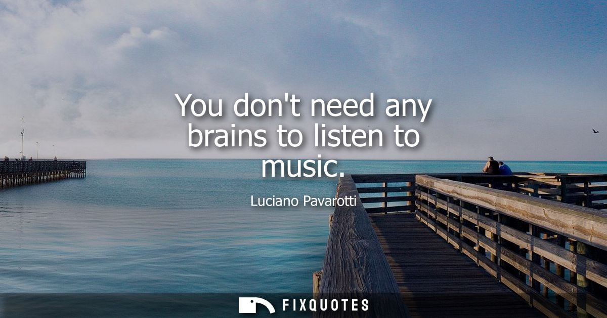 You dont need any brains to listen to music