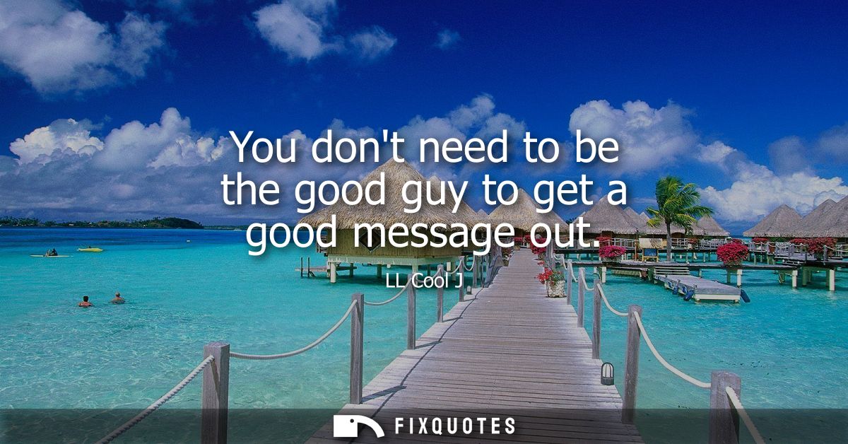 You dont need to be the good guy to get a good message out