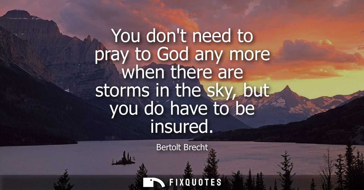 You dont need to pray to God any more when there are storms in the sky, but you do have to be insured