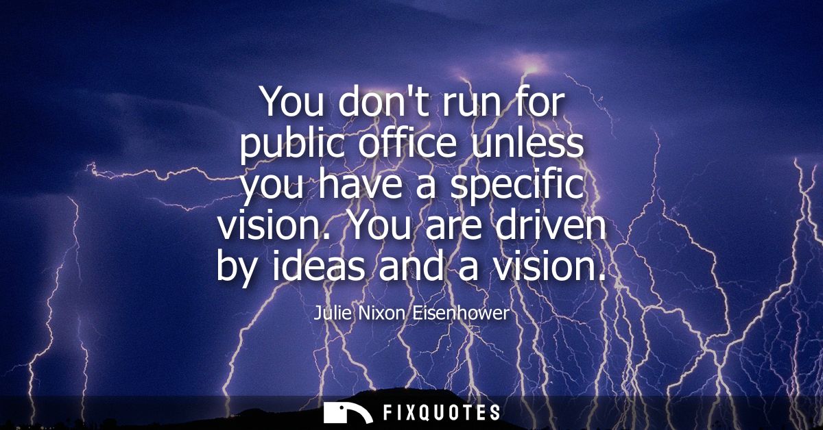 You dont run for public office unless you have a specific vision. You are driven by ideas and a vision